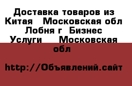 Доставка товаров из Китая - Московская обл., Лобня г. Бизнес » Услуги   . Московская обл.